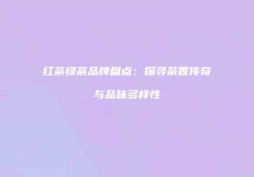 红茶绿茶品牌盘点：探寻茶香传奇与品味多样性
