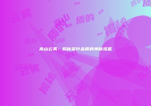 高山云雾：揭秘茶叶品质的神秘摇篮