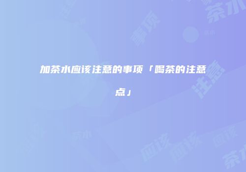 加茶水应该注意的事项「喝茶的注意点」