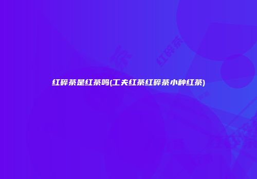 红碎茶是红茶吗(工夫红茶红碎茶小种红茶)