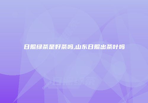 日照绿茶是好茶吗,山东日照出茶叶吗
