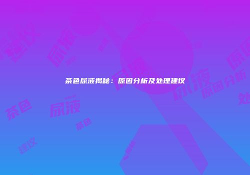 茶色尿液揭秘：原因分析及处理建议