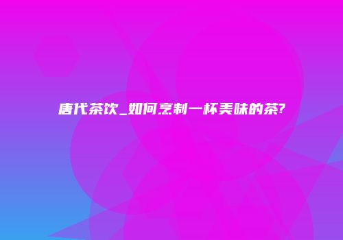 唐代茶饮_如何烹制一杯美味的茶?