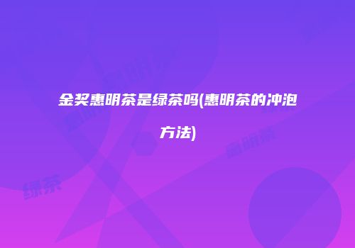 金奖惠明茶是绿茶吗(惠明茶的冲泡方法)
