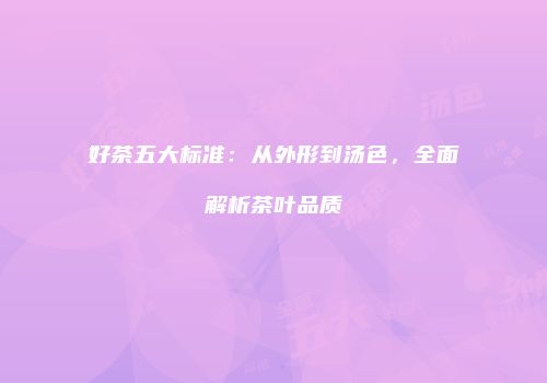 好茶五大标准：从外形到汤色，全面解析茶叶品质