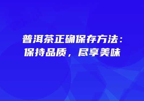 普洱茶正确保存方法：保持品质，尽享美味