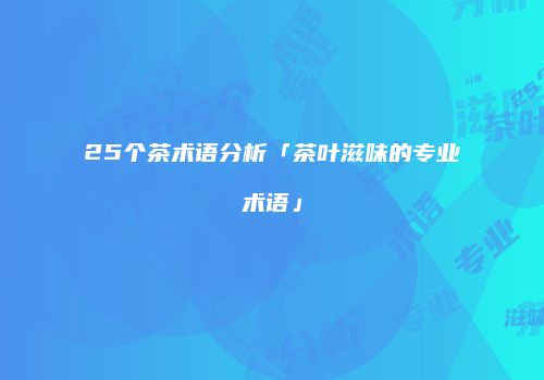 25个茶术语分析「茶叶滋味的专业术语」