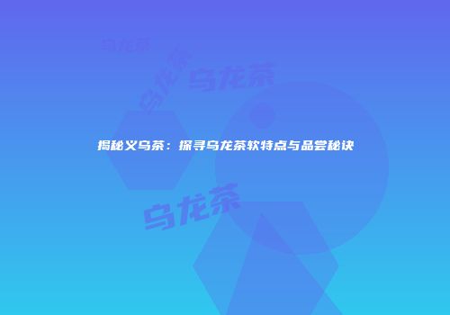 揭秘义乌茶：探寻乌龙茶软特点与品尝秘诀