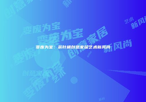 变废为宝：茶叶桶创意家居艺术新风尚