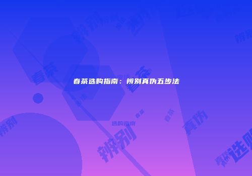 春茶选购指南：辨别真伪五步法
