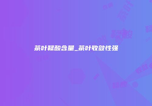 茶叶鞣酸含量_茶叶收敛性强