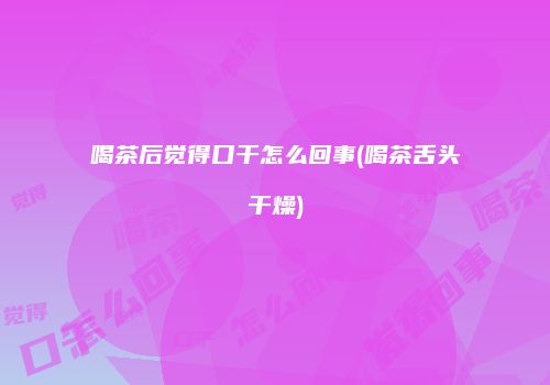 喝茶后觉得口干怎么回事(喝茶舌头干燥)