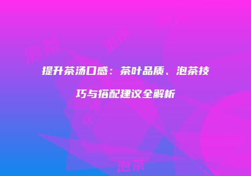 提升茶汤口感：茶叶品质、泡茶技巧与搭配建议全解析