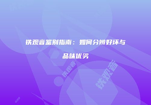 铁观音鉴别指南：如何分辨好坏与品味优劣