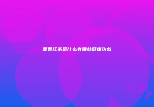 麦香红茶是什么有哪些健康功效