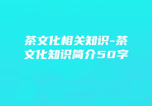 茶文化相关知识-茶文化知识简介50字