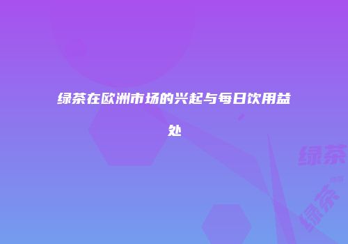 绿茶在欧洲市场的兴起与每日饮用益处