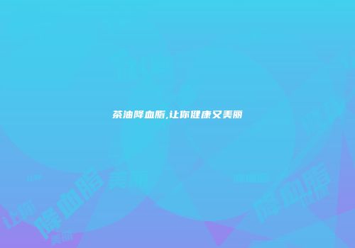 茶油降血脂,让你健康又美丽