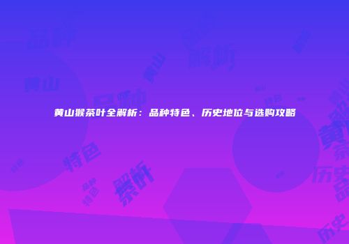 黄山猴茶叶全解析：品种特色、历史地位与选购攻略