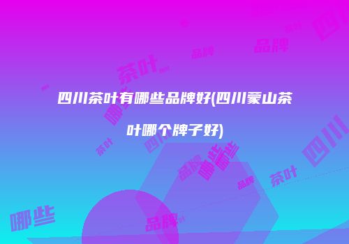 四川茶叶有哪些品牌好(四川蒙山茶叶哪个牌子好)