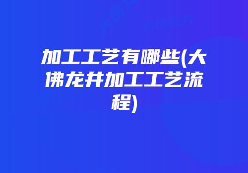 加工工艺有哪些(大佛龙井加工工艺流程)