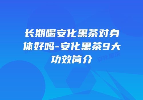 长期喝安化黑茶对身体好吗-安化黑茶9大功效简介