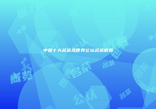 中国十大名茶及世界公认名茶概览