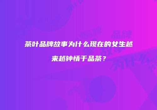 茶叶品牌故事为什么现在的女生越来越钟情于品茶？