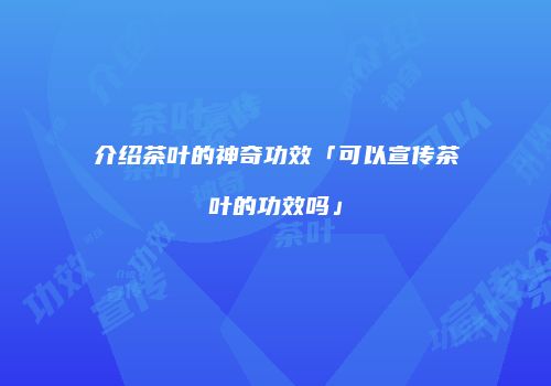 介绍茶叶的神奇功效「可以宣传茶叶的功效吗」