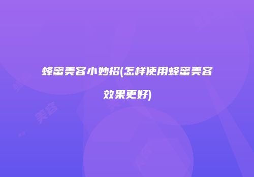 蜂蜜美容小妙招(怎样使用蜂蜜美容效果更好)