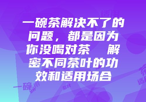 一碗茶解决不了的问题，都是因为你没喝对茶  解密不同茶叶的功效和适用场合