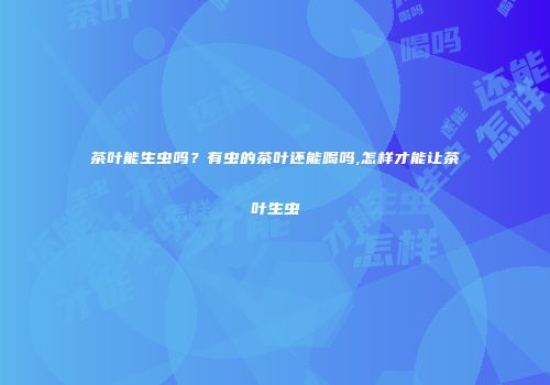 茶叶能生虫吗？有虫的茶叶还能喝吗,怎样才能让茶叶生虫