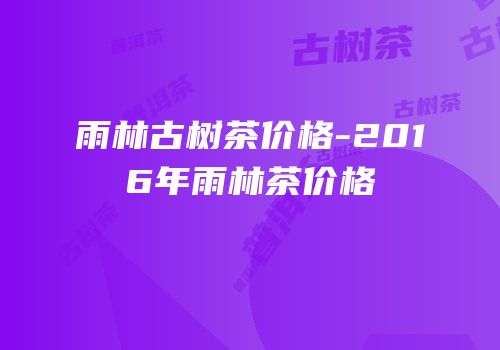 雨林古树茶价格-2016年雨林茶价格