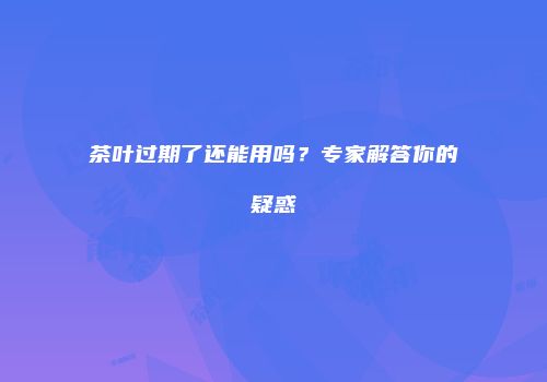 茶叶过期了还能用吗？专家解答你的疑惑