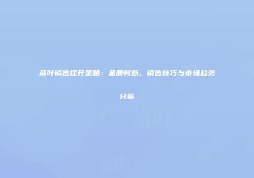 茶叶销售提升策略：品质判断、销售技巧与市场趋势分析