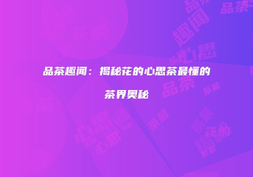 品茶趣闻：揭秘花的心思茶最懂的茶界奥秘