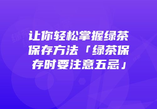 让你轻松掌握绿茶保存方法「绿茶保存时要注意五忌」