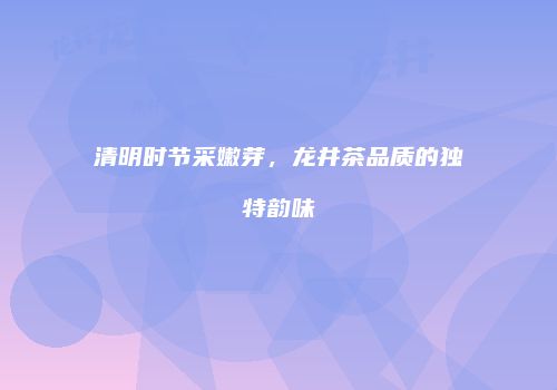 清明时节采嫩芽，龙井茶品质的独特韵味