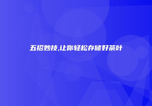 五招妙技,让你轻松存储好茶叶