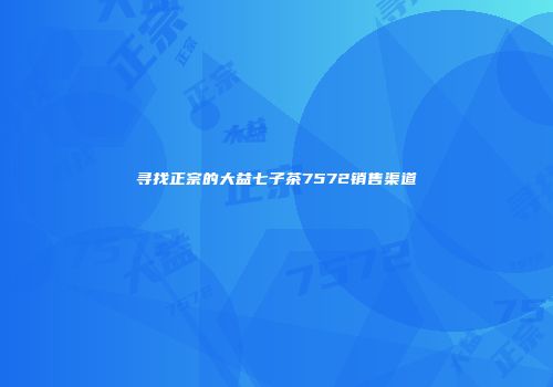寻找正宗的大益七子茶7572销售渠道