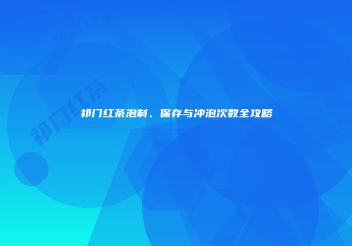 祁门红茶泡制、保存与冲泡次数全攻略