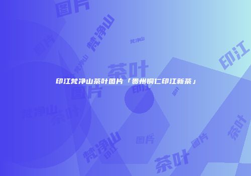 印江梵净山茶叶图片「贵州铜仁印江新茶」