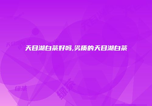 天目湖白茶好吗,劣质的天目湖白茶