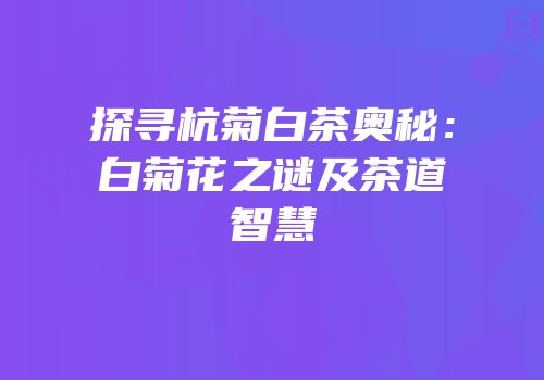 探寻杭菊白茶奥秘：白菊花之谜及茶道智慧