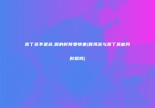 苦丁茶不是茶,喝的时候要慎重(普洱茶与苦丁茶能同时喝吗)