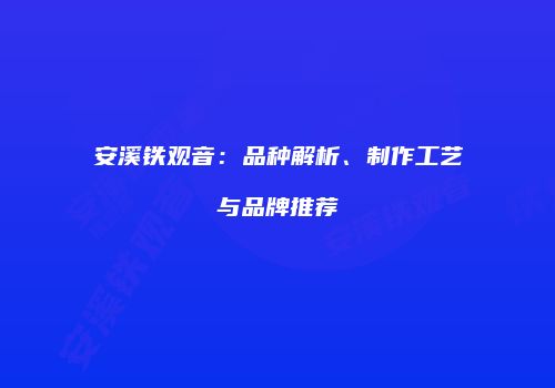 安溪铁观音：品种解析、制作工艺与品牌推荐