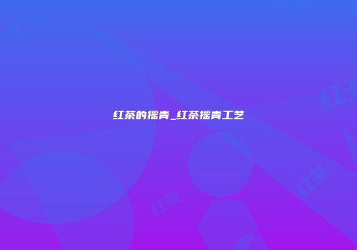 红茶的摇青_红茶摇青工艺