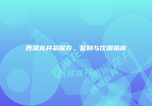 西湖龙井茶保存、鉴别与饮用指南