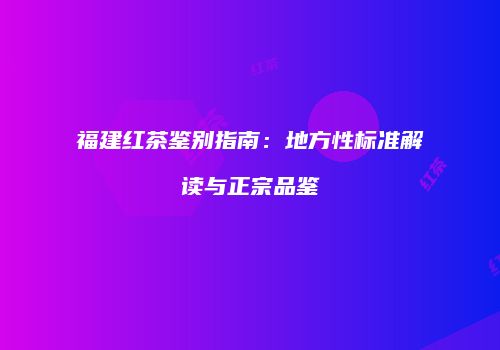 福建红茶鉴别指南：地方性标准解读与正宗品鉴