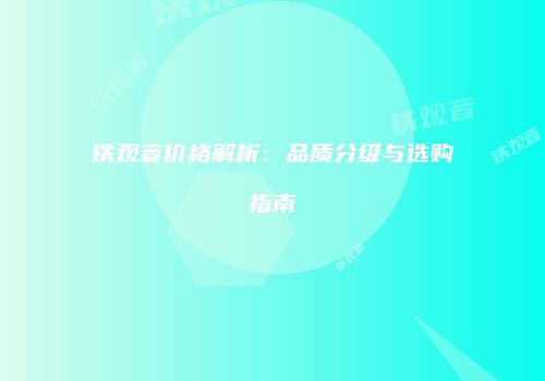 铁观音价格解析：品质分级与选购指南